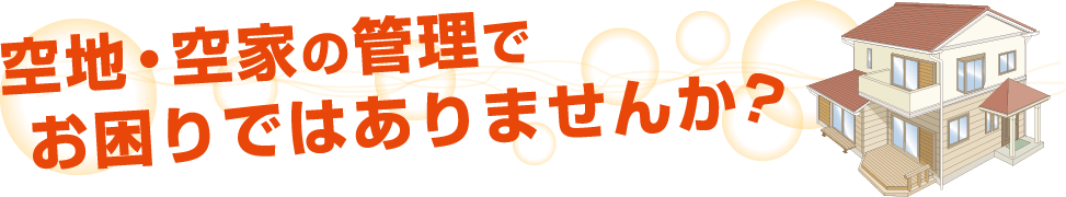 空地・空家の管理でお困りではありませんか？